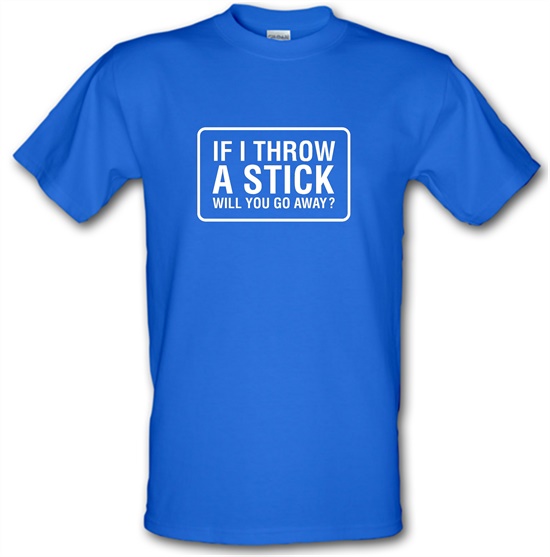 If I Throw A Stick Will You Go Away? t-shirts